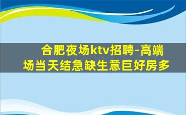 合肥夜场ktv招聘-高端场当天结急缺生意巨好房多